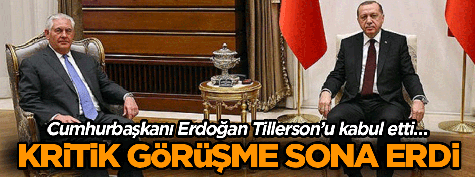 Cumhurbaşkanı Erdoğan Tillerson’u kabul etti… Kritik görüşme sona erdi
