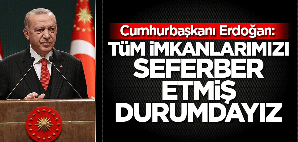 Cumhurbaşkanı Erdoğan: Tüm imkanlarımızı seferber etmiş durumdayız