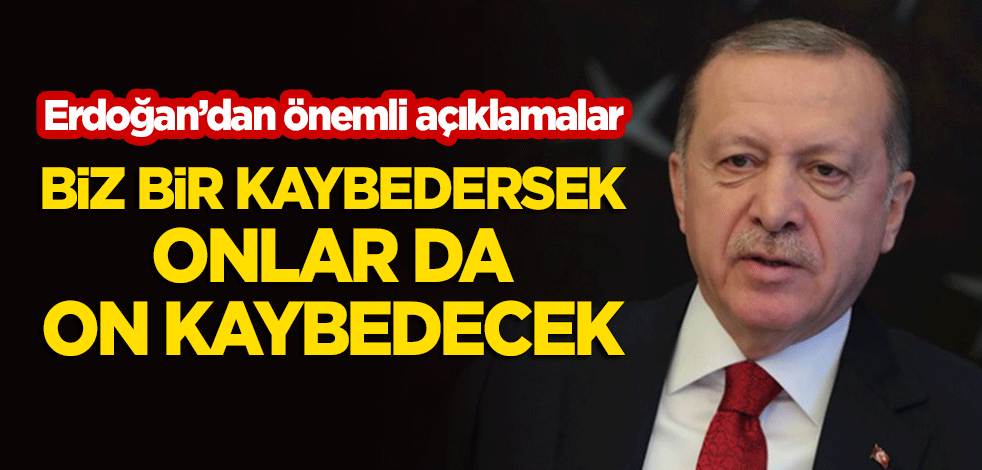 Cumhurbaşkanı Erdoğan: Biz bir kaybedersek onların kaybı on olacaktır!