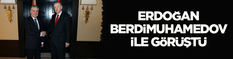 Cumhurbaşkanı Erdoğan, Türkmenistan Milli Lideri Berdimuhamedov ile görüştü