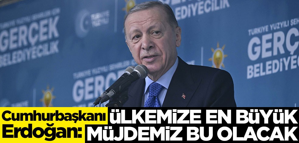 Cumhurbaşkanı Erdoğan: Ülkemize en büyük müjdemiz bu olacak
