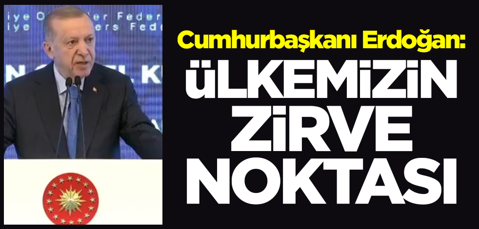 Cumhurbaşkanı Erdoğan: Ülkemizin zirve noktası