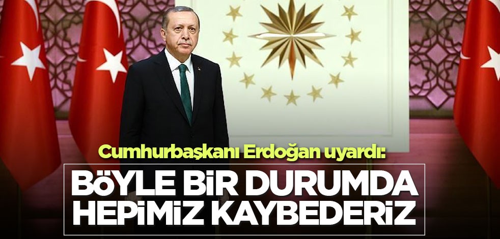 Cumhurbaşkanı Erdoğan uyardı: Böyle bir durumda hepimiz kaybederiz