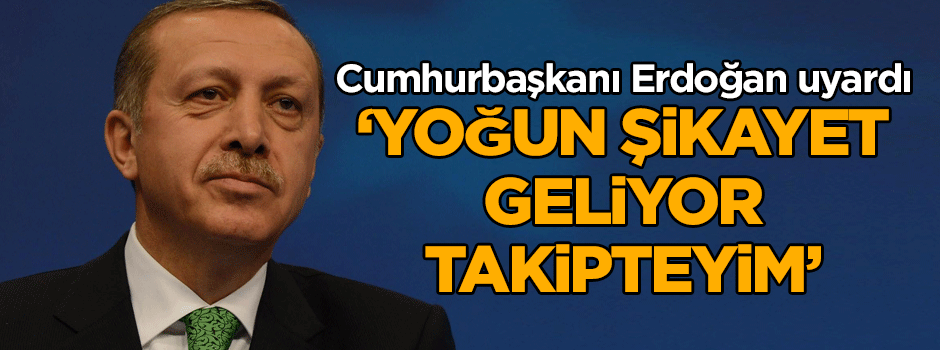 Cumhurbaşkanı Erdoğan uyardı: Yoğun şikâyet geliyor, takipteyim