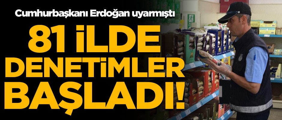 Cumhurbaşkanı Erdoğan uyarmıştı! 81 ilde denetimler başladı