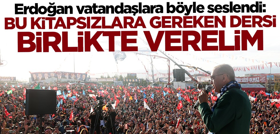 Cumhurbaşkanı Erdoğan vatandaşlara böyle seslendi: Bu kitapsızlara gereken dersi birlikte verelim