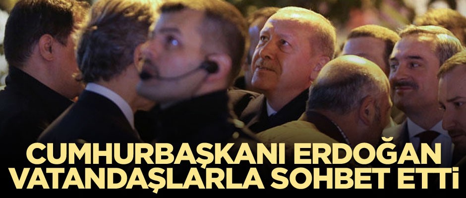Cumhurbaşkanı Erdoğan, vatandaşlarla sohbet etti