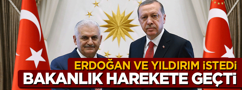 Cumhurbaşkanı Erdoğan ve Başbakan Yıldırım istedi Bakanlık harekete geçti!