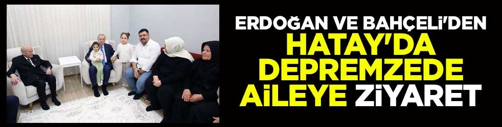 Erdoğan ve Bahçeli'den Hatay'da depremzede aileye ziyaret