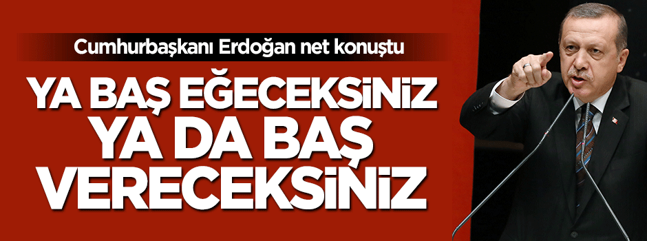 Cumhurbaşkanı Erdoğan: Ya baş eğeceksiniz ya da baş verecekseniz