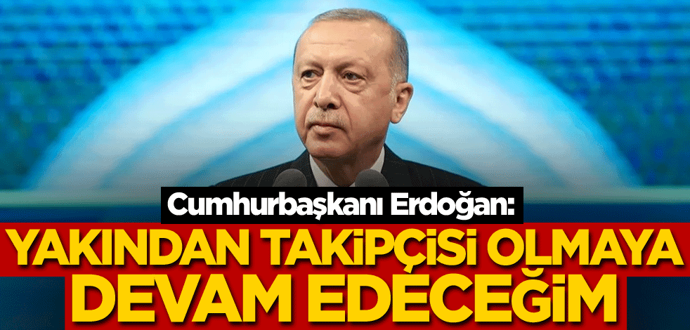 Cumhurbaşkanı Erdoğan: Yakından takipçisi olmaya devam edeceğim