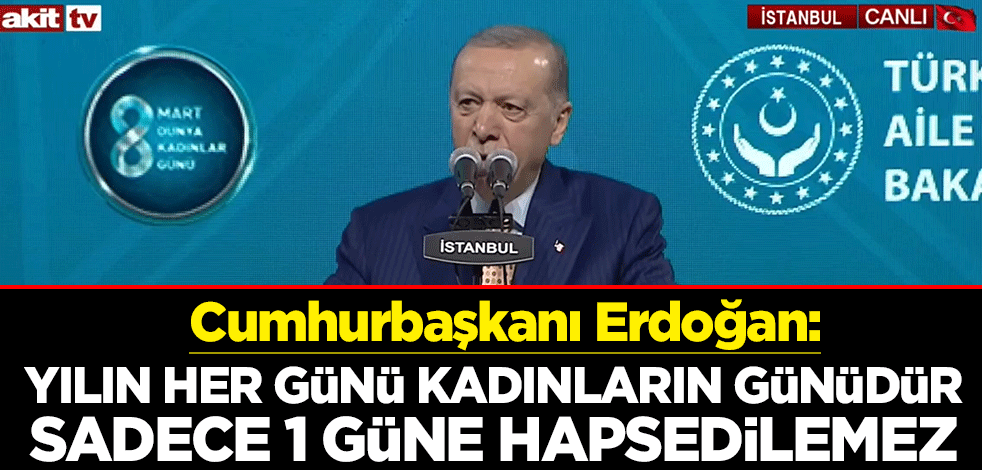 Cumhurbaşkanı Erdoğan: Yılın her günü kadınların günüdür, sadece 1 güne hapsedilemez