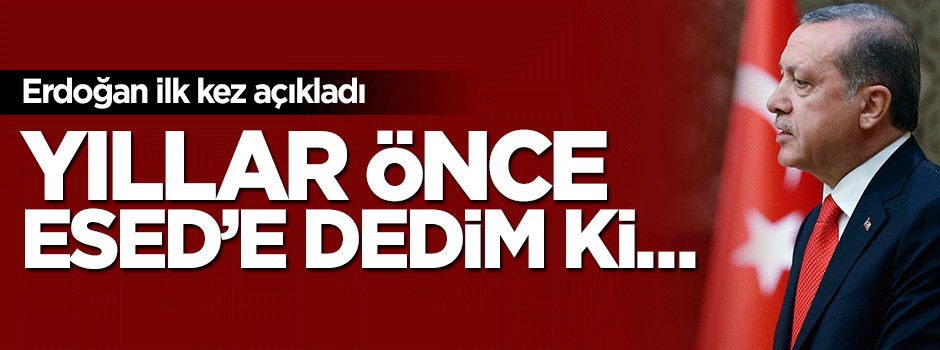 Cumhurbaşkanı Erdoğan: Yıllar önce Esed'e dedim ki...