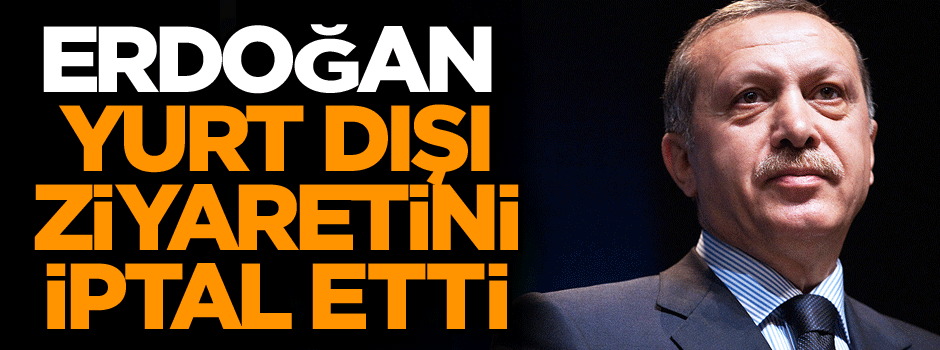 Cumhurbaşkanı Erdoğan yurt dışı ziyaretini iptal etti