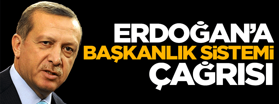 Cumhurbaşkanı Erdoğan'a başkanlık sistemi çağrısı