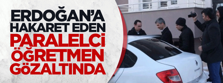 Erdoğan'a hakaret eden Paralelci Öğretmen gözaltına alındı