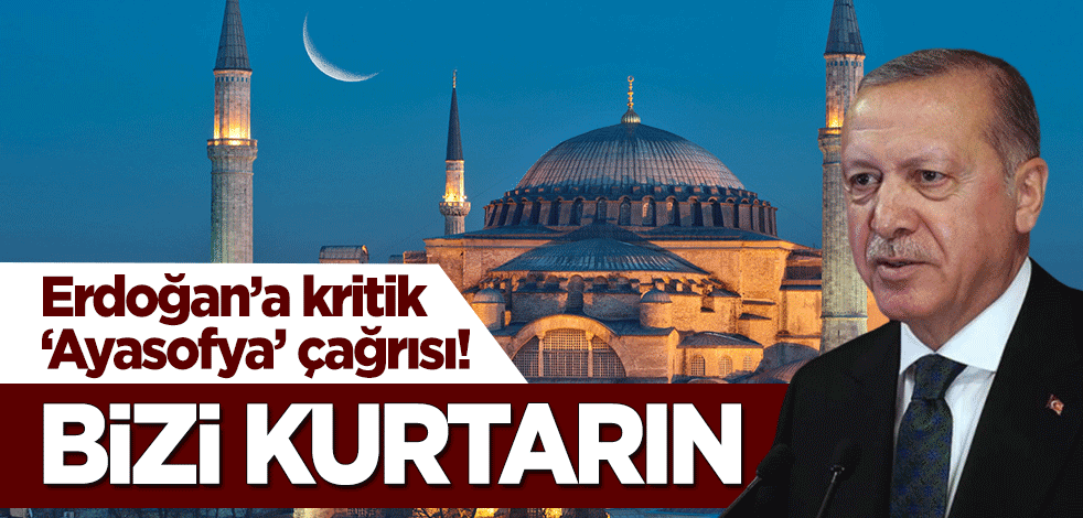 Cumhurbaşkanı Erdoğan'a kritik 'Ayasofya' çağrısı: Bizi kurtarın!