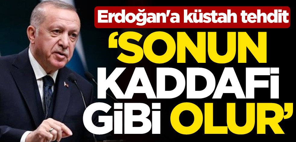 Cumhurbaşkanı Erdoğan'a küstah tehdit: Sonun Kaddafi gibi olur