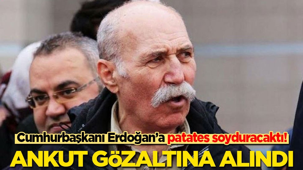Cumhurbaşkanı Erdoğan’a patates soyduracaktı! Ankut gözaltına alındı