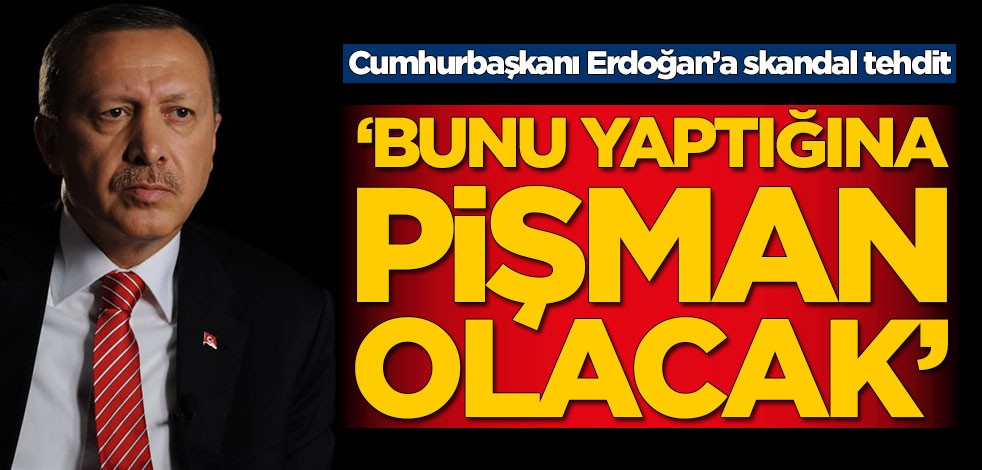 Cumhurbaşkanı Erdoğan’a skandal tehdit! 'Bunu yaptığına pişman olacak'