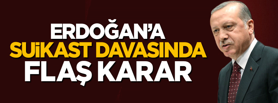Cumhurbaşkanı Erdoğan'a suikast davasında flaş karar