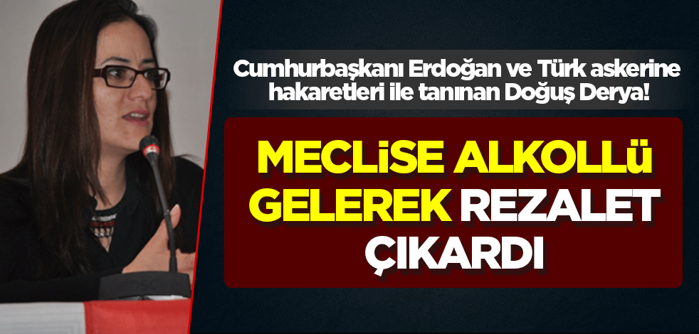 Cumhurbaşkanı Erdoğan'a ve Türk askerine hakaretleri ile tanınan Doğuş Derya! Meclise alkollü gelerek rezalet çıkardı