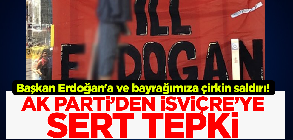 Cumhurbaşkanı Erdoğan'a ve Türk bayrağına çirkin saldırı! AK Parti'den İsviçre'ye tepki