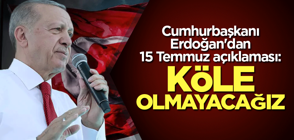Cumhurbaşkanı Erdoğan'dan 15 Temmuz açıklaması: Köle olmayacağız...