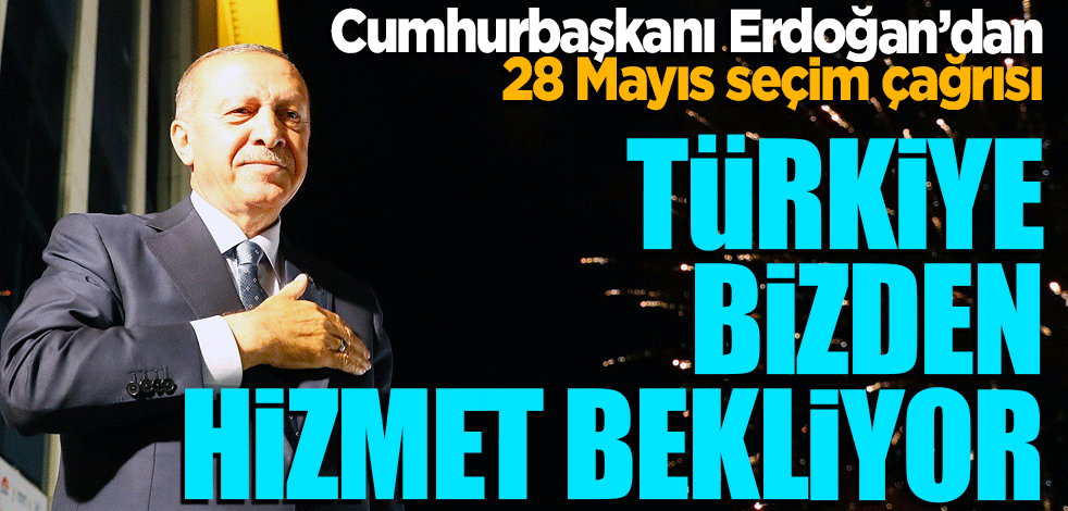 Cumhurbaşkanı Erdoğan'dan 28 Mayıs ve seçim çağrısı