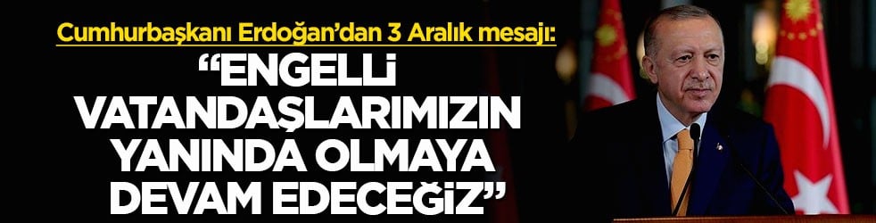 Cumhurbaşkanı Erdoğan’dan 3 Aralık mesajı: “Engelli vatandaşlarımızın yanında olmaya devam edeceğiz”