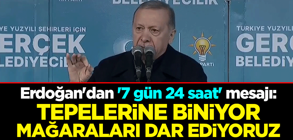 Cumhurbaşkanı Erdoğan'dan '7 gün 24 saat' mesajı: Tepelerine biniyor, mağaraları dar ediyoruz
