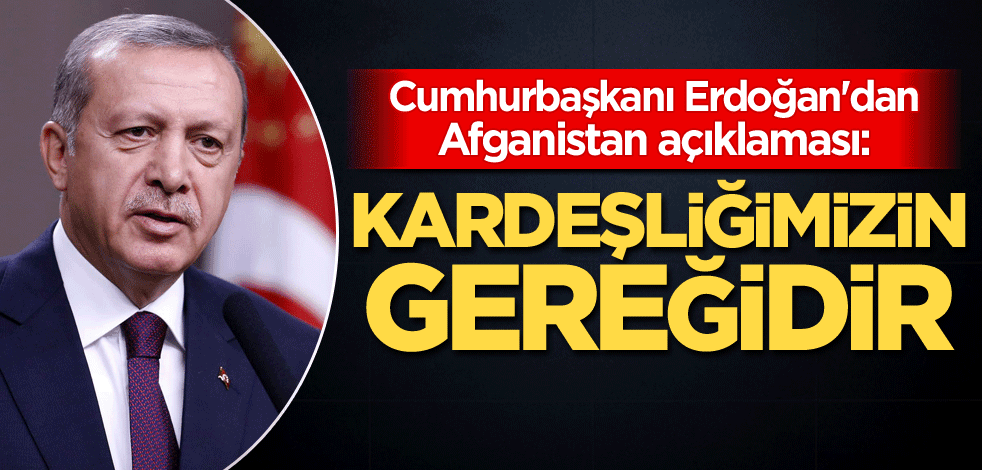 Cumhurbaşkanı Erdoğan'dan Afganistan açıklaması: Kardeşliğimizin gereğidir