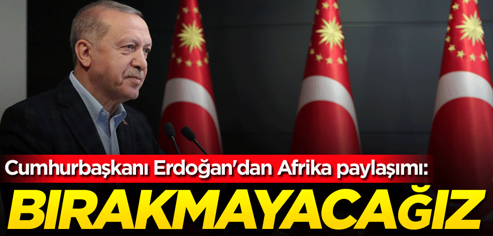 Cumhurbaşkanı Erdoğan'dan Afrika paylaşımı: Bırakmayacağız