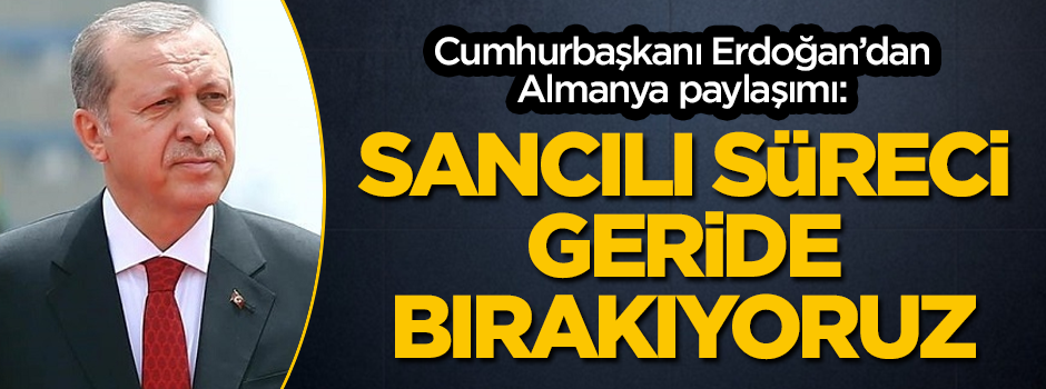 Cumhurbaşkanı Erdoğan'dan Almanya paylaşımı: Sancılı süreci geride bırakıyoruz