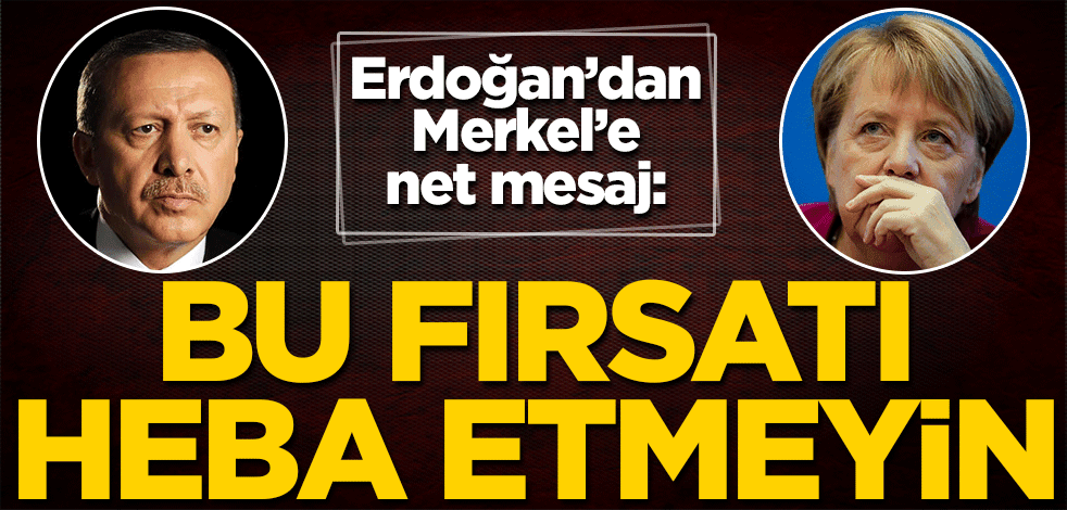 Cumhurbaşkanı Erdoğan'dan Angela Merkel'e net mesaj: Bu fırsatı heba etmeyin