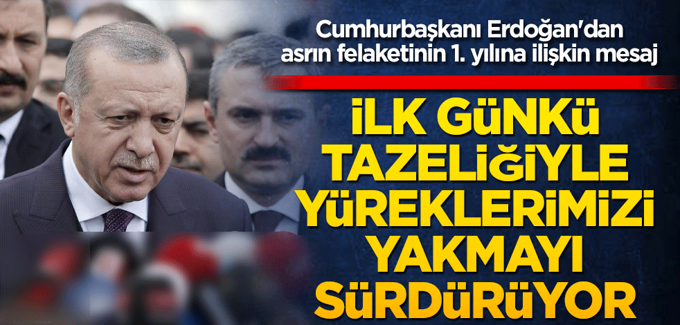 Cumhurbaşkanı Erdoğan'dan asrın felaketinin 1. yılına ilişkin mesaj: İlk günkü tazeliğiyle yüreklerimizi yakmayı sürdürüyor