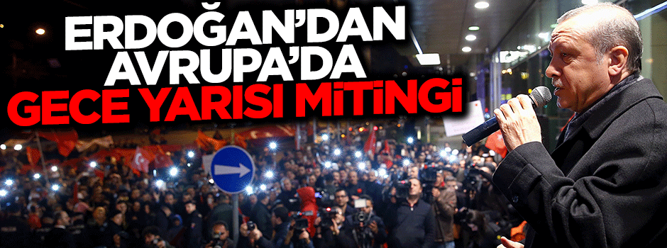 Cumhurbaşkanı Erdoğan'dan Avrupa'da gece yarısı mitingi