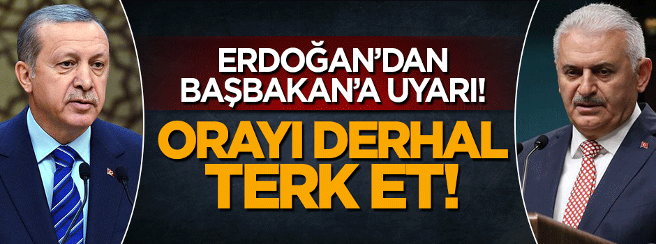 Cumhurbaşkanı Erdoğan'dan Başbakan Yıldırım'a: Orayı hemen terk et!