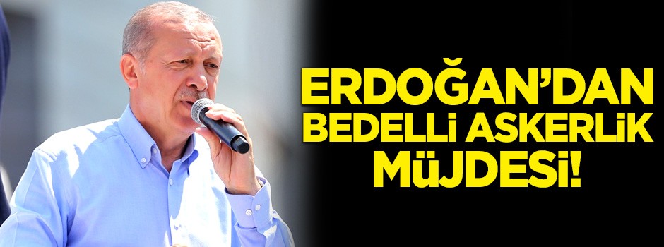 Cumhurbaşkanı Erdoğan'dan bedelli askerlik müjdesi!