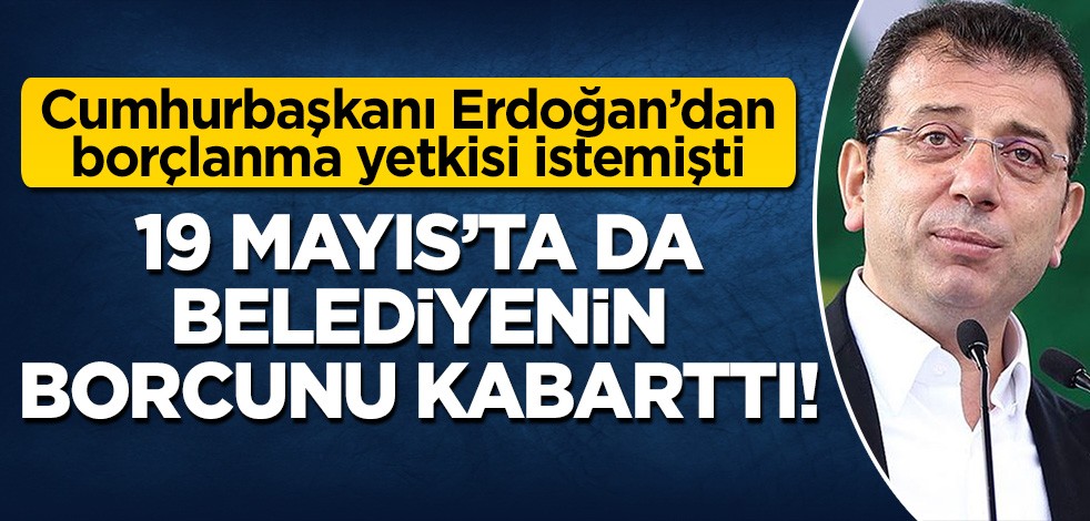 Cumhurbaşkanı Erdoğan'dan borçlanma yetkisi istemişti! CHP'li İmamoğlu 19 Mayıs'ta da belediyeyi borçlandırmayı sürdürdü