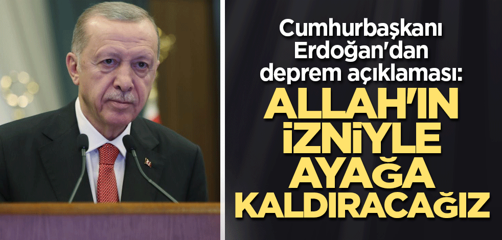 Cumhurbaşkanı Erdoğan'dan deprem açıklaması: Allah'ın izniyle ayağa kaldıracağız