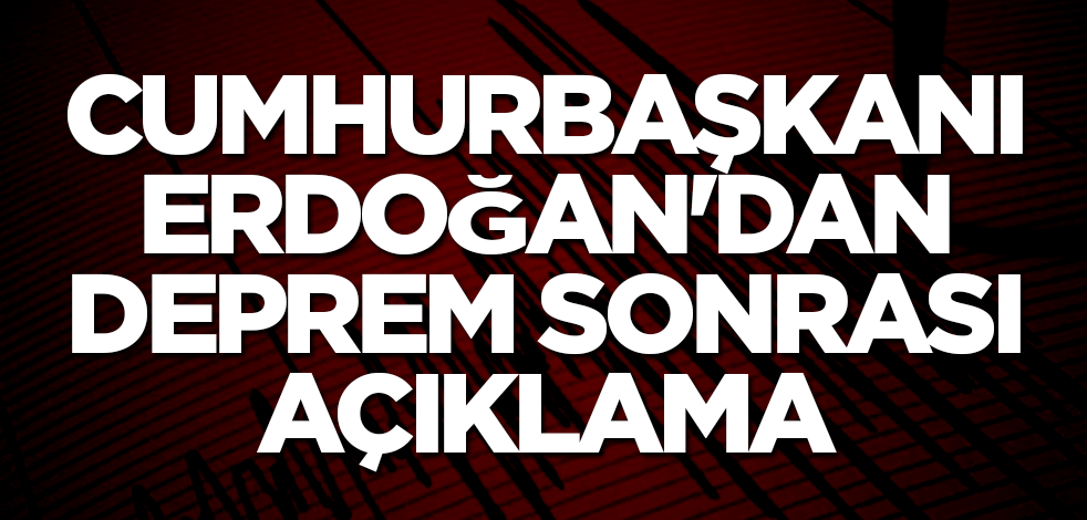 Cumhurbaşkanı Erdoğan'dan deprem sonrası açıklama