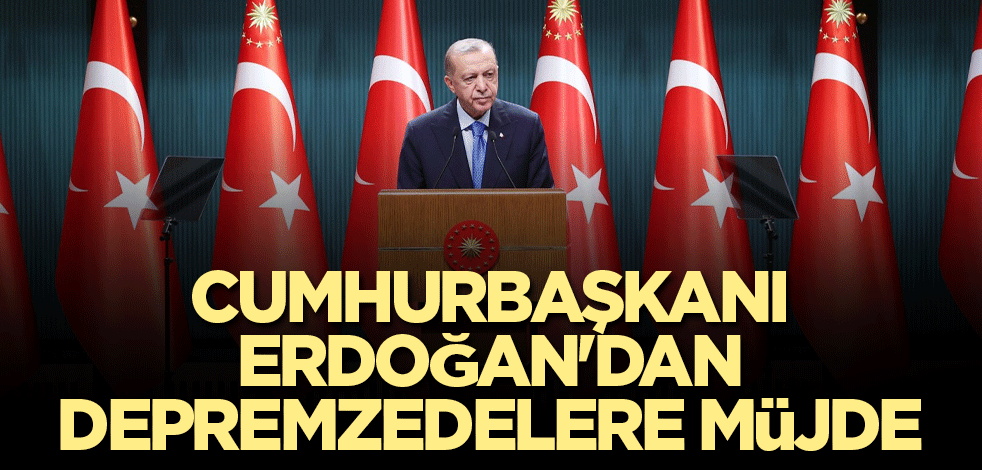 Cumhurbaşkanı Erdoğan'dan depremzedelere müjde