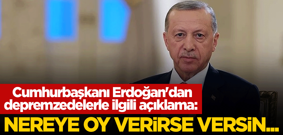Cumhurbaşkanı Erdoğan'dan depremzedelerle ilgili açıklama: Nereye oy verirse versin...
