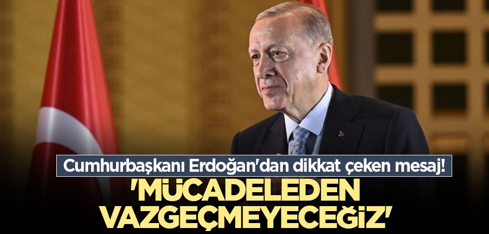 Cumhurbaşkanı Erdoğan'dan dikkat çeken mesaj! 'Mücadeleden vazgeçmeyeceğiz'