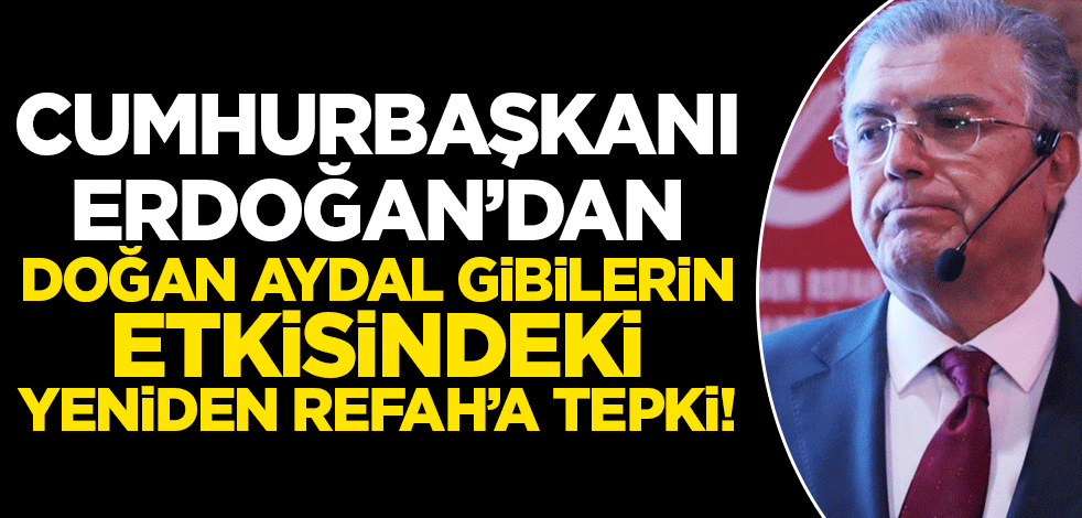 Cumhurbaşkanı Erdoğan'dan Doğan Aydal gibilerin etkisindeki Yeniden Refah'a tepki!