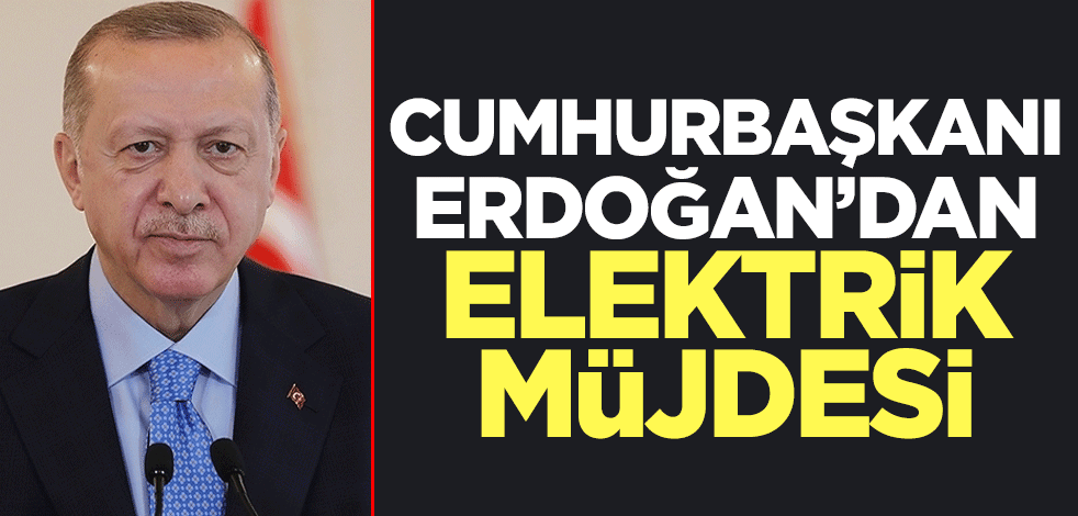 Cumhurbaşkanı Erdoğan'dan elektrik müjdesi