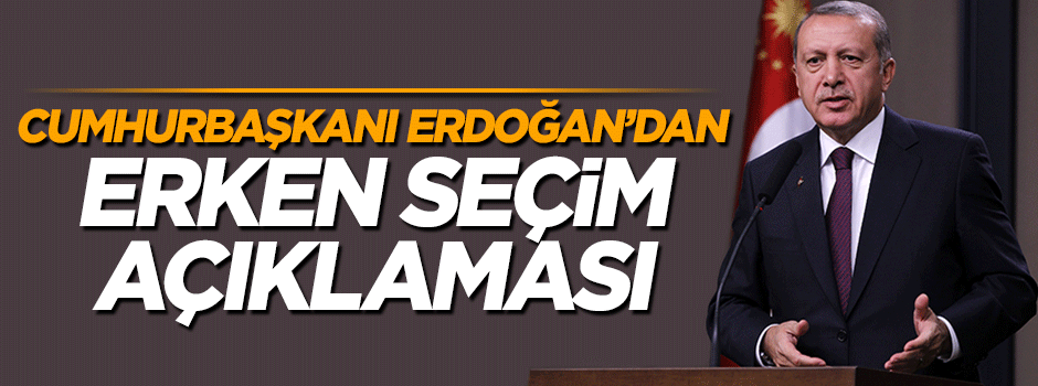 Cumhurbaşkanı Erdoğan'dan erken seçim açıklaması