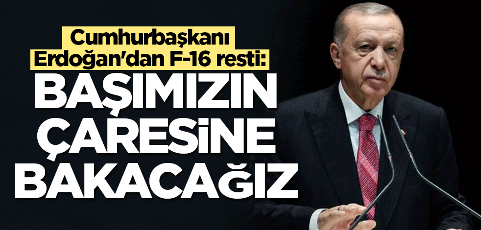 Cumhurbaşkanı Erdoğan'dan F-16 resti: Başımızın çaresine bakacağız