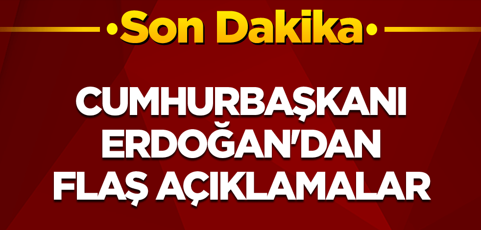 Cumhurbaşkanı Erdoğan'dan flaş açıklamalar